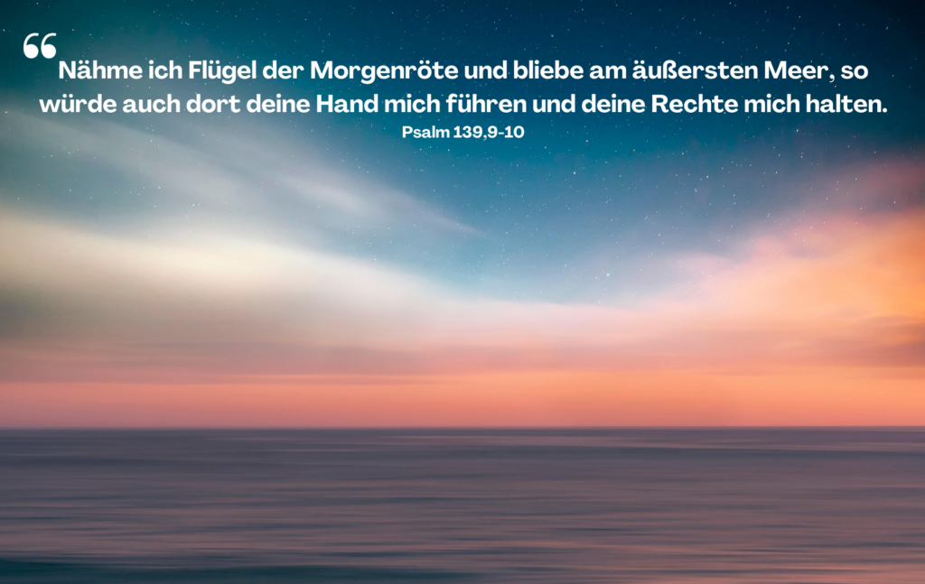Das Bild zeigt eine ruhige, stimmungsvolle Meereslandschaft bei Sonnenaufgang oder Sonnenuntergang. Der Himmel erstrahlt in sanften Farben von Blau, Rosa und Orange, während das Meer still und friedlich wirkt. Die sanften Übergänge der Farben und die reflektierende Wasseroberfläche schaffen eine beruhigende, fast meditative Atmosphäre.

Der darauf abgebildete Trauerspruch aus der Bibel stammt aus Psalm 139, 9-10 und lautet:

"Nähme ich Flügel der Morgenröte und bliebe am äußersten Meer, so würde auch dort deine Hand mich führen und deine Rechte mich halten."

Dieser Bibelvers drückt Trost und Zuversicht aus, indem er vermittelt, dass Gottes Führung und Halt überall gegenwärtig sind – selbst in den fernsten Orten und schwersten Momenten. Trauersprüche aus der Bibel, wie dieser, spenden Hoffnung und die Gewissheit, dass niemand allein ist, selbst wenn Wege uns in unbekannte oder herausfordernde Zeiten führen.